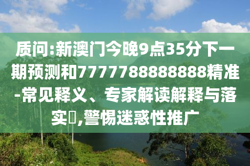質(zhì)問:新澳門今晚9點35分下一期預測和7777788888888精準-常見釋義、專家解讀解釋與落實?,警惕迷惑性推廣