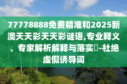 77778888免費精準(zhǔn)和2025新澳天天彩天天彩謎語,專業(yè)釋義、專家解析解釋與落實?-杜絕虛假誘導(dǎo)詞