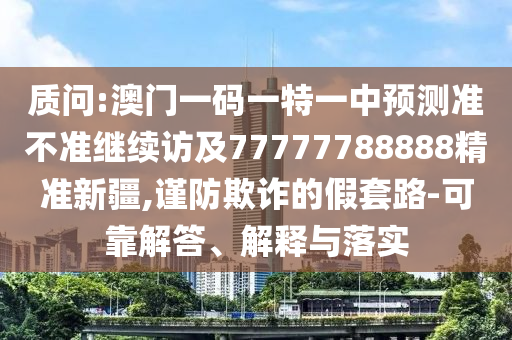質問:澳門一碼一特一中預測準不準繼續(xù)訪及77777788888精準新疆,謹防欺詐的假套路-可靠解答、解釋與落實