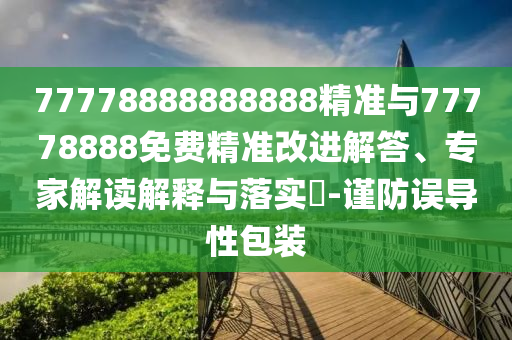77778888888888精準(zhǔn)與77778888免費(fèi)精準(zhǔn)改進(jìn)解答、專家解讀解釋與落實(shí)?-謹(jǐn)防誤導(dǎo)性包裝