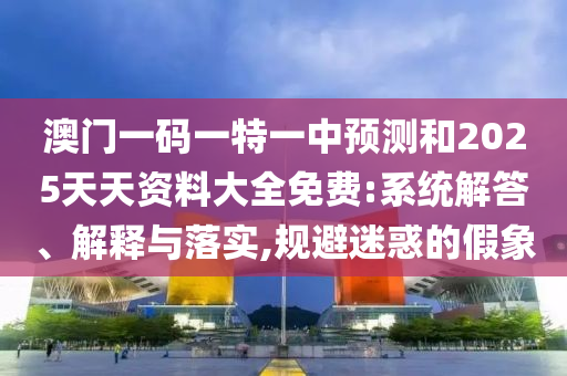 澳門一碼一特一中預(yù)測(cè)和2025天天資料大全免費(fèi):系統(tǒng)解答、解釋與落實(shí),規(guī)避迷惑的假象