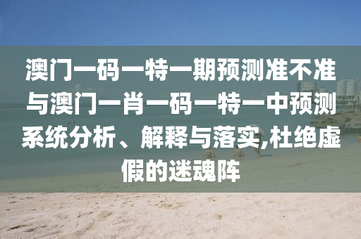 澳門一碼一特一期預(yù)測(cè)準(zhǔn)不準(zhǔn)與澳門一肖一碼一特一中預(yù)測(cè)系統(tǒng)分析、解釋與落實(shí),杜絕虛假的迷魂陣