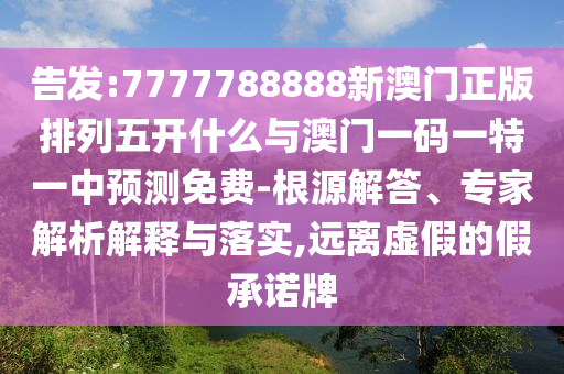 告發(fā):7777788888新澳門正版排列五開什么與澳門一碼一特一中預測免費-根源解答、專家解析解釋與落實,遠離虛假的假承諾牌