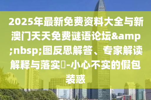2025年最新免費(fèi)資料大全與新澳門天天免費(fèi)謎語(yǔ)論壇&nbsp;圖反思解答、專家解讀解釋與落實(shí)?-小心不實(shí)的假包裝惑
