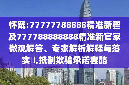 懷疑:77777788888精準(zhǔn)新疆及777788888888精準(zhǔn)新官家微觀解答、專家解析解釋與落實(shí)?,抵制欺騙承諾套路