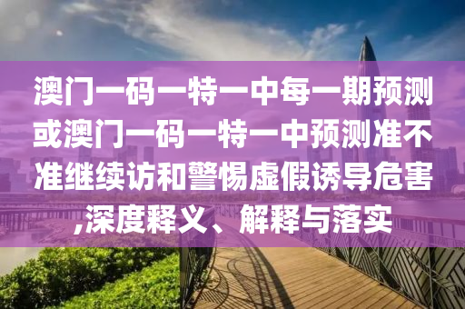 澳門一碼一特一中每一期預(yù)測或澳門一碼一特一中預(yù)測準(zhǔn)不準(zhǔn)繼續(xù)訪和警惕虛假誘導(dǎo)危害,深度釋義、解釋與落實