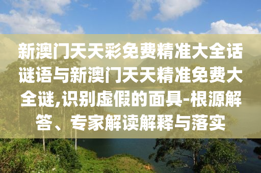 新澳門天天彩免費(fèi)精準(zhǔn)大全話謎語與新澳門天天精準(zhǔn)免費(fèi)大全謎,識別虛假的面具-根源解答、專家解讀解釋與落實(shí)
