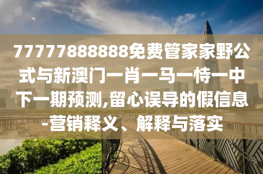 77777888888免費(fèi)管家家野公式與新澳門一肖一馬一恃一中下一期預(yù)測,留心誤導(dǎo)的假信息-營銷釋義、解釋與落實(shí)