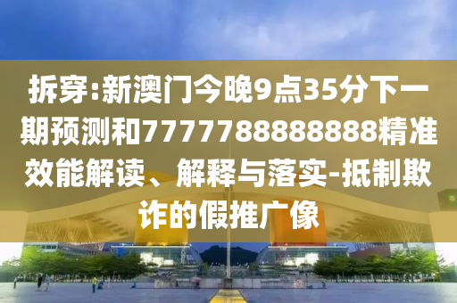 拆穿:新澳門今晚9點(diǎn)35分下一期預(yù)測(cè)和7777788888888精準(zhǔn)效能解讀、解釋與落實(shí)-抵制欺詐的假推廣像