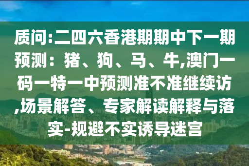 質(zhì)問:二四六香港期期中下一期預(yù)測(cè)：豬、狗、馬、牛,澳門一碼一特一中預(yù)測(cè)準(zhǔn)不準(zhǔn)繼續(xù)訪,場(chǎng)景解答、專家解讀解釋與落實(shí)-規(guī)避不實(shí)誘導(dǎo)迷宮
