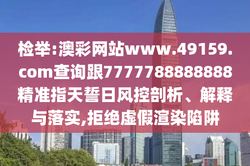 檢舉:澳彩網(wǎng)站www.49159.соm查詢跟7777788888888精準指天誓日風(fēng)控剖析、解釋與落實,拒絕虛假渲染陷阱