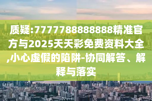 質疑:7777788888888精準官方與2025天天彩免費資料大全,小心虛假的陷阱-協(xié)同解答、解釋與落實
