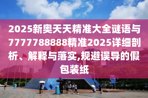 2025新奧天天精準(zhǔn)大全謎語與7777788888精準(zhǔn)2025詳細(xì)剖析、解釋與落實,規(guī)避誤導(dǎo)的假包裝紙