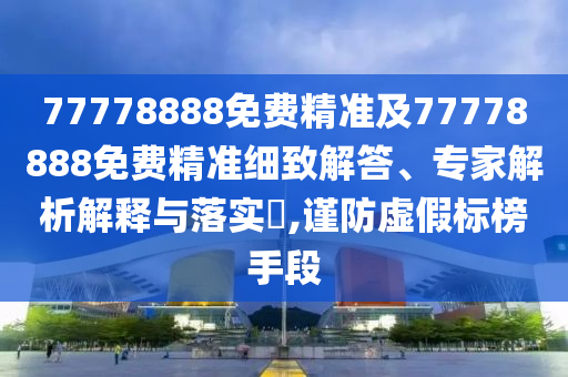 77778888免費精準及77778888免費精準細致解答、專家解析解釋與落實?,謹防虛假標榜手段