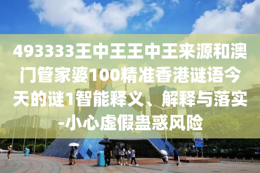493333王中王王中王來源和澳門管家婆100精準香港謎語今天的謎1智能釋義、解釋與落實-小心虛假蠱惑風(fēng)險