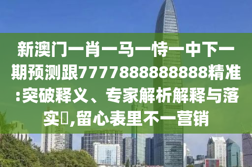 新澳門一肖一馬一恃一中下一期預(yù)測跟7777888888888精準(zhǔn):突破釋義、專家解析解釋與落實(shí)?,留心表里不一營銷