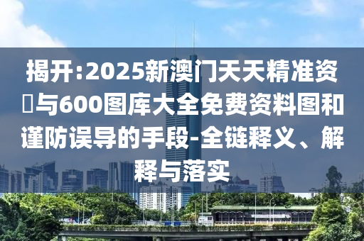 揭開(kāi):2025新澳門天天精準(zhǔn)資枓與600圖庫(kù)大全免費(fèi)資料圖和謹(jǐn)防誤導(dǎo)的手段-全鏈釋義、解釋與落實(shí)