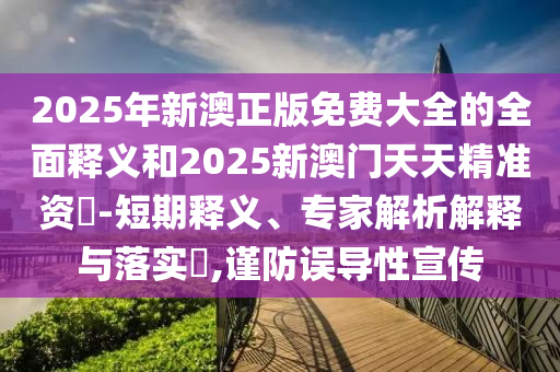 2025年新澳正版免費(fèi)大全的全面釋義和2025新澳門天天精準(zhǔn)資枓-短期釋義、專家解析解釋與落實(shí)?,謹(jǐn)防誤導(dǎo)性宣傳