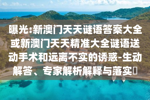 曝光:新澳門天天謎語答案大全或新澳門天天精準大全謎語送動手術和遠離不實的誘惑-生動解答、專家解析解釋與落實?