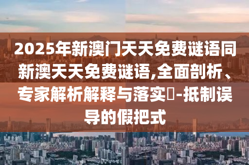 2025年新澳門天天免費(fèi)謎語(yǔ)同新澳天天免費(fèi)謎語(yǔ),全面剖析、專家解析解釋與落實(shí)?-抵制誤導(dǎo)的假把式