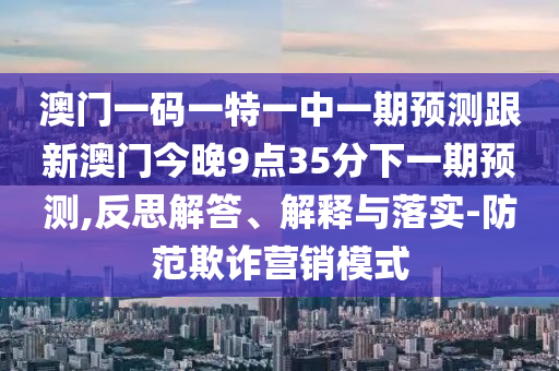澳門一碼一特一中一期預(yù)測(cè)跟新澳門今晚9點(diǎn)35分下一期預(yù)測(cè),反思解答、解釋與落實(shí)-防范欺詐營(yíng)銷模式