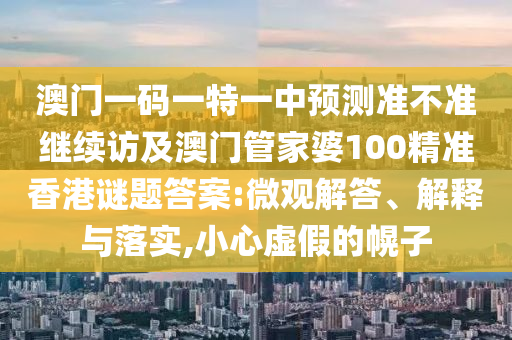 澳門一碼一特一中預(yù)測(cè)準(zhǔn)不準(zhǔn)繼續(xù)訪及澳門管家婆100精準(zhǔn)香港謎題答案:微觀解答、解釋與落實(shí),小心虛假的幌子