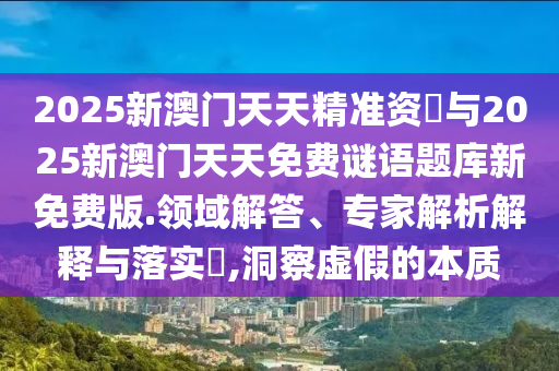 2025新澳門天天精準資枓與2025新澳門天天免費謎語題庫新免費版.領域解答、專家解析解釋與落實?,洞察虛假的本質