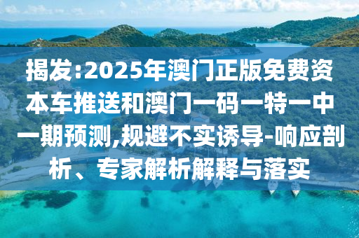 揭發(fā):2025年澳門(mén)正版免費(fèi)資本車(chē)推送和澳門(mén)一碼一特一中一期預(yù)測(cè),規(guī)避不實(shí)誘導(dǎo)-響應(yīng)剖析、專家解析解釋與落實(shí)