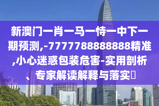 新澳門(mén)一肖一馬一恃一中下一期預(yù)測(cè),-7777788888888精準(zhǔn),小心迷惑包裝危害-實(shí)用剖析、專家解讀解釋與落實(shí)?