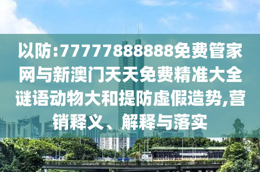 以防:77777888888免費(fèi)管家網(wǎng)與新澳門天天免費(fèi)精準(zhǔn)大全謎語動(dòng)物大和提防虛假造勢(shì),營(yíng)銷釋義、解釋與落實(shí)