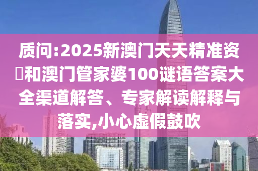 質(zhì)問:2025新澳門天天精準資枓和澳門管家婆100謎語答案大全渠道解答、專家解讀解釋與落實,小心虛假鼓吹