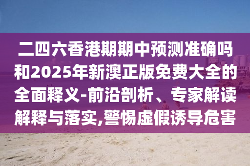 二四六香港期期中預(yù)測(cè)準(zhǔn)確嗎和2025年新澳正版免費(fèi)大全的全面釋義-前沿剖析、專家解讀解釋與落實(shí),警惕虛假誘導(dǎo)危害