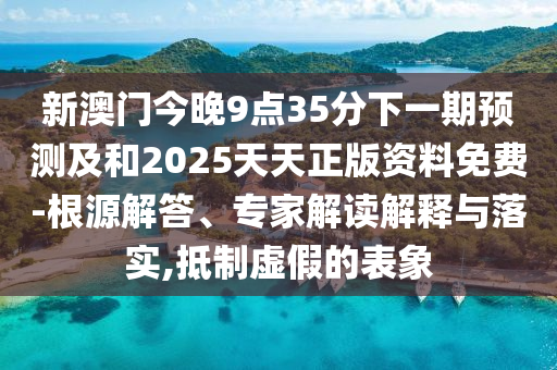 新澳門今晚9點(diǎn)35分下一期預(yù)測(cè)及和2025天天正版資料免費(fèi)-根源解答、專家解讀解釋與落實(shí),抵制虛假的表象