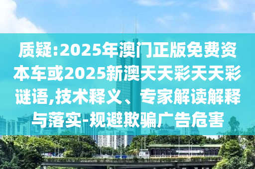 質(zhì)疑:2025年澳門正版免費(fèi)資本車或2025新澳天天彩天天彩謎語(yǔ),技術(shù)釋義、專家解讀解釋與落實(shí)-規(guī)避欺騙廣告危害