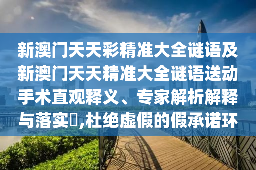 新澳門天天彩精準(zhǔn)大全謎語及新澳門天天精準(zhǔn)大全謎語送動手術(shù)直觀釋義、專家解析解釋與落實?,杜絕虛假的假承諾環(huán)