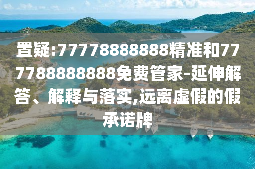 置疑:77778888888精準(zhǔn)和777788888888免費(fèi)管家-延伸解答、解釋與落實(shí),遠(yuǎn)離虛假的假承諾牌
