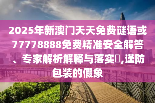 2025年新澳門天天免費謎語或77778888免費精準安全解答、專家解析解釋與落實?,謹防包裝的假象