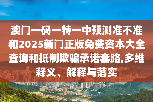澳門一碼一特一中預(yù)測準不準和2025新門正版免費資本大全查詢和抵制欺騙承諾套路,多維釋義、解釋與落實
