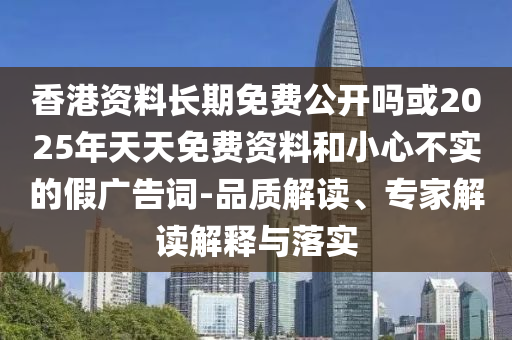 香港資料長期免費公開嗎或2025年天天免費資料和小心不實的假廣告詞-品質(zhì)解讀、專家解讀解釋與落實