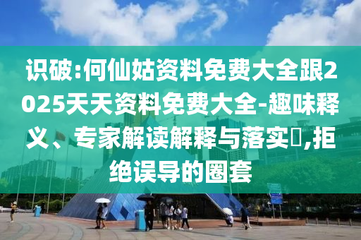 識破:何仙姑資料免費大全跟2025天天資料免費大全-趣味釋義、專家解讀解釋與落實?,拒絕誤導的圈套
