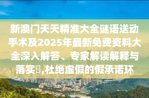 新澳門天天精準大全謎語送動手術及2025年最新免費資料大全深入解答、專家解讀解釋與落實?,杜絕虛假的假承諾環(huán)