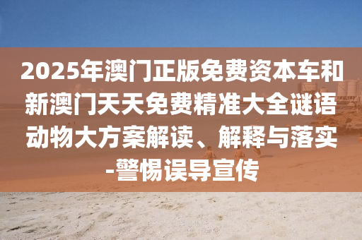 2025年澳門正版免費資本車和新澳門天天免費精準大全謎語動物大方案解讀、解釋與落實-警惕誤導宣傳