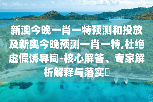 新澳今晚一肖一特預(yù)測(cè)和投放及新奧今晚預(yù)測(cè)一肖一特,杜絕虛假誘導(dǎo)詞-核心解答、專(zhuān)家解析解釋與落實(shí)?