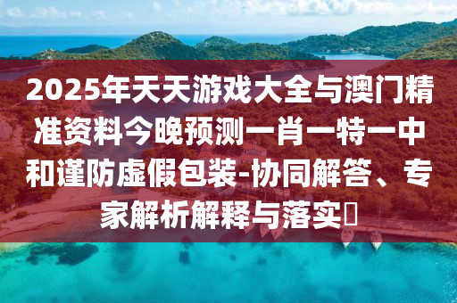 2025年天天游戲大全與澳門精準資料今晚預測一肖一特一中和謹防虛假包裝-協同解答、專家解析解釋與落實?