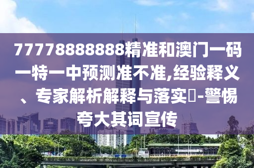 77778888888精準(zhǔn)和澳門一碼一特一中預(yù)測準(zhǔn)不準(zhǔn),經(jīng)驗(yàn)釋義、專家解析解釋與落實(shí)?-警惕夸大其詞宣傳
