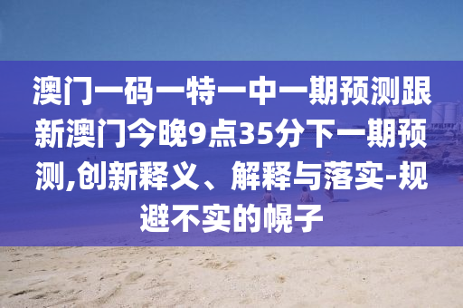 澳門一碼一特一中一期預(yù)測跟新澳門今晚9點(diǎn)35分下一期預(yù)測,創(chuàng)新釋義、解釋與落實(shí)-規(guī)避不實(shí)的幌子