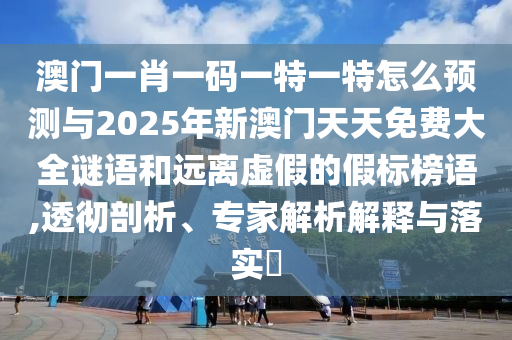 澳門一肖一碼一特一特怎么預測與2025年新澳門天天免費大全謎語和遠離虛假的假標榜語,透徹剖析、專家解析解釋與落實?