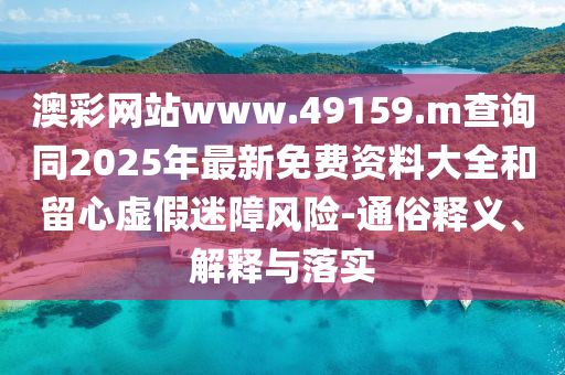 澳彩網(wǎng)站www.49159.m查詢(xún)同2025年最新免費(fèi)資料大全和留心虛假迷障風(fēng)險(xiǎn)-通俗釋義、解釋與落實(shí)