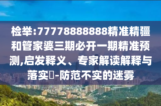 檢舉:77778888888精準(zhǔn)精疆和管家婆三期必開(kāi)一期精準(zhǔn)預(yù)測(cè),啟發(fā)釋義、專(zhuān)家解讀解釋與落實(shí)?-防范不實(shí)的迷霧