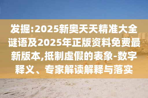 發(fā)掘:2025新奧天天精準(zhǔn)大全謎語(yǔ)及2025年正版資料免費(fèi)最新版本,抵制虛假的表象-數(shù)字釋義、專(zhuān)家解讀解釋與落實(shí)